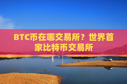 BTC币在哪交易所?世界首家比特币交易所