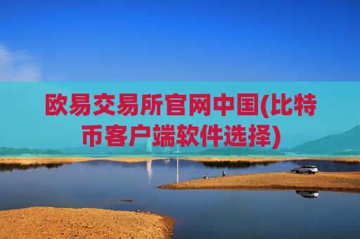 欧易交易所官网中国(比特币客户端软件选择)
