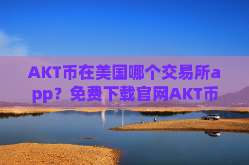 AKT币在美国哪个交易所app?免费下载官网AKT币交易平台app