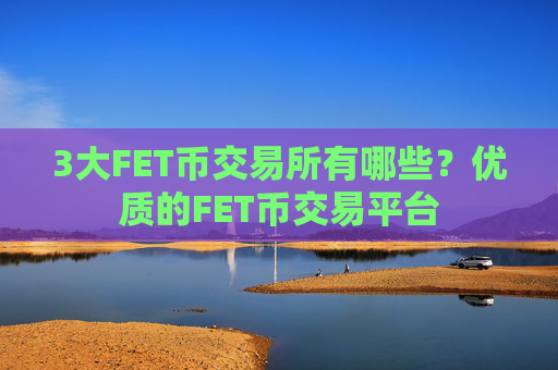 3大FET币交易所有哪些?优质的FET币交易平台