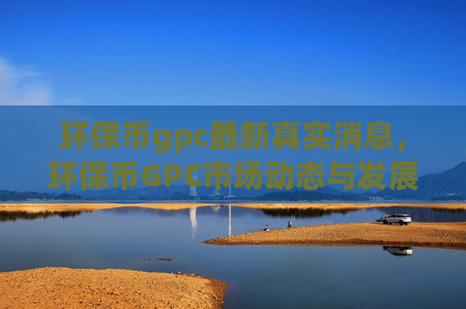 环保币gpc最新真实消息,环保币GPC市场动态与发展前景