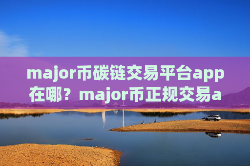 major币碳链交易平台app在哪?major币正规交易app苹果