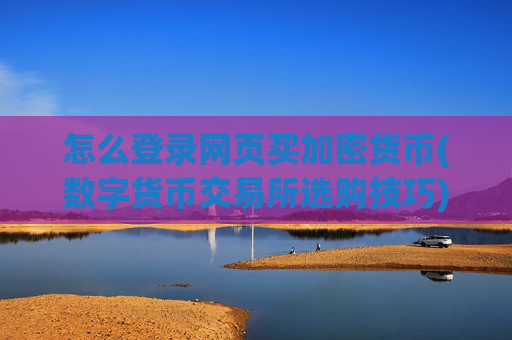 怎么登录网页买加密货币(数字货币交易所选购技巧)