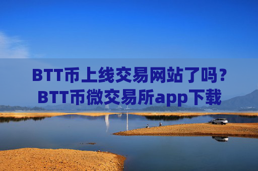 BTT币上线交易网站了吗?BTT币微交易所app下载