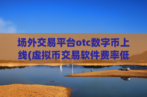 场外交易平台otc数字币上线(虚拟币交易软件费率低)