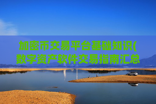 加密币交易平台基础知识(数字资产软件交易指南汇总)