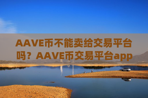 AAVE币不能卖给交易平台吗？AAVE币交易平台app的功能