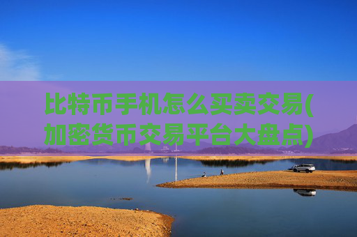 比特币手机怎么买卖交易(加密货币交易平台大盘点)
