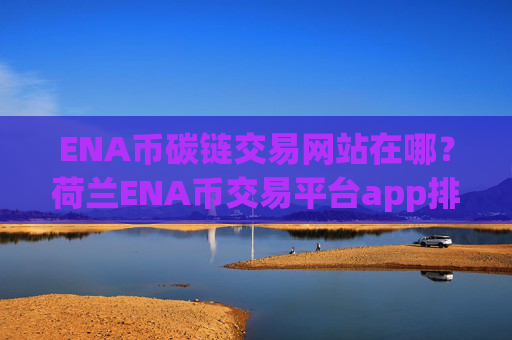 ENA币碳链交易网站在哪?荷兰ENA币交易平台app排名