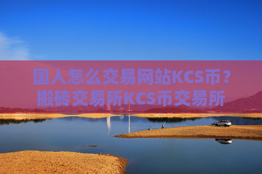 国人怎么交易网站KCS币?搬砖交易所KCS币交易所