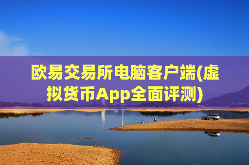 欧易交易所电脑客户端(虚拟货币App全面评测)