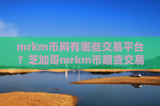 mrkm币网有哪些交易平台?芝加哥mrkm币期货交易网站