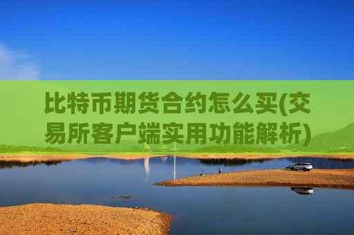 比特币期货合约怎么买(交易所客户端实用功能解析)