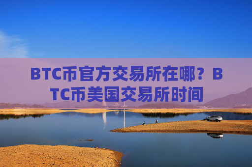 BTC币官方交易所在哪?BTC币美国交易所时间