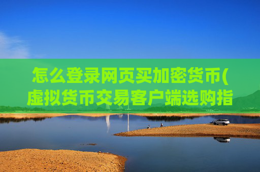 怎么登录网页买加密货币(虚拟货币交易客户端选购指南)