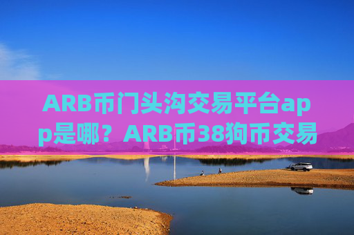 ARB币门头沟交易平台app是哪?ARB币38狗币交易所