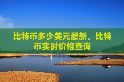 比特币多少美元最新,比特币实时价格查询