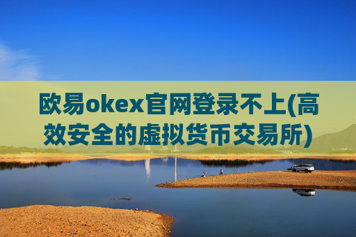 欧易okex官网登录不上(高效安全的虚拟货币交易所)