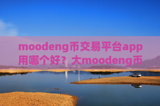 moodeng币交易平台app用哪个好?大moodeng币交易平台app