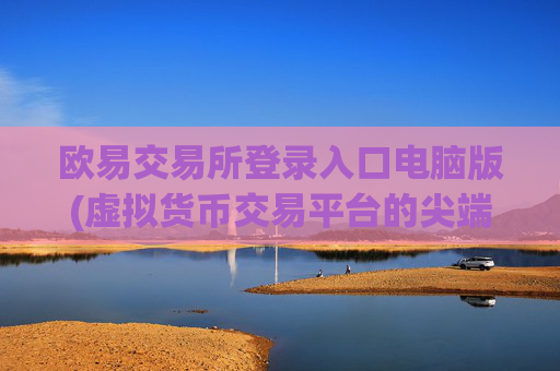 欧易交易所登录入口电脑版(虚拟货币交易平台的尖端选择)