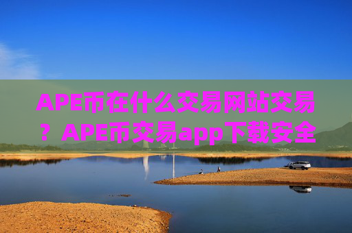 APE币在什么交易网站交易?APE币交易app下载安全吗