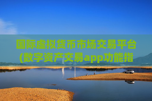 国际虚拟货币市场交易平台(数字资产交易app功能指南)