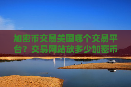 加密币交易美国哪个交易平台?交易网站放多少加密币安全