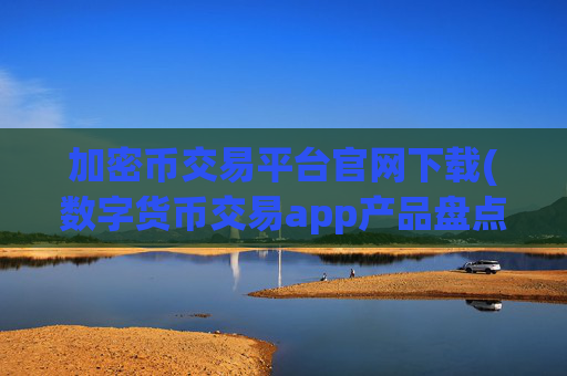 加密币交易平台官网下载(数字货币交易app产品盘点)