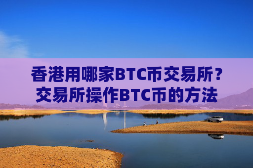 香港用哪家BTC币交易所?交易所操作BTC币的方法