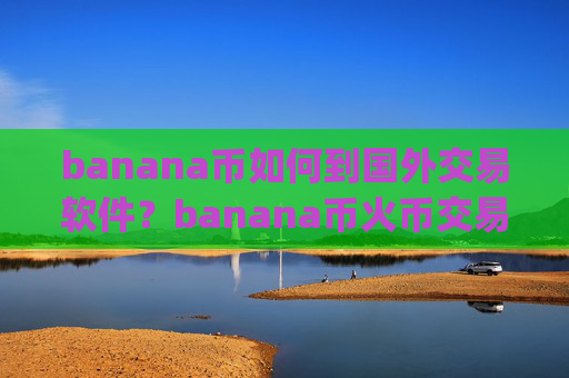 banana币如何到国外交易软件?banana币火币交易app下载