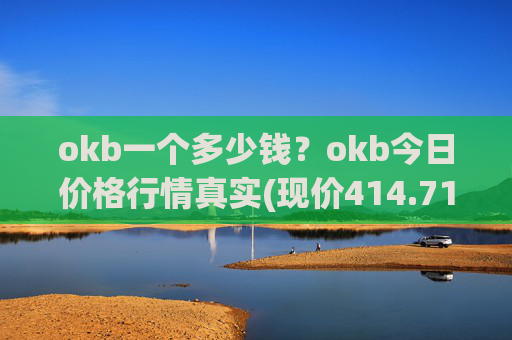 okb一个多少钱?okb今日价格行情真实(现价414.718元)