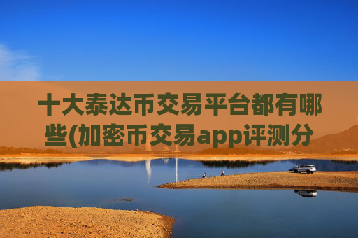 十大泰达币交易平台都有哪些(加密币交易app评测分享)