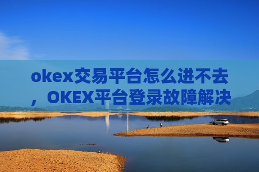 okex交易平台怎么进不去,OKEX平台登录故障解决方案