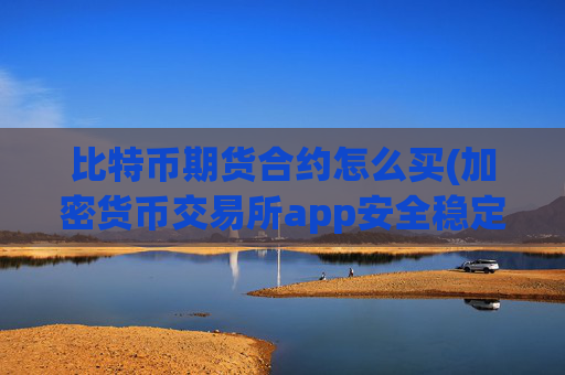 比特币期货合约怎么买(加密货币交易所app安全稳定)