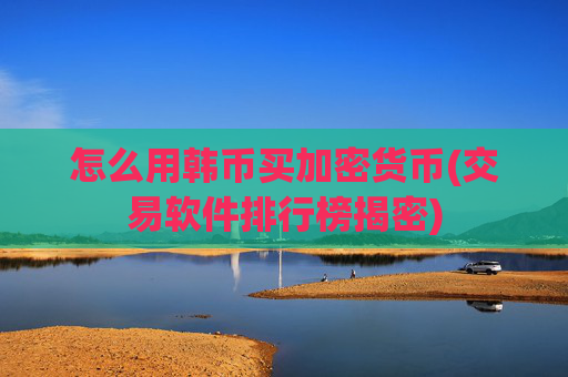 怎么用韩币买加密货币(交易软件排行榜揭密)