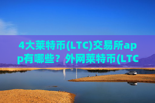 4大莱特币(LTC)交易所app有哪些?外网莱特币(LTC)交易软件下载