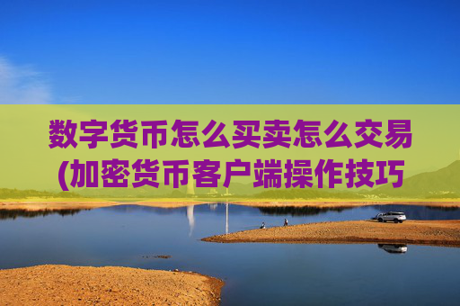 数字货币怎么买卖怎么交易(加密货币客户端操作技巧)