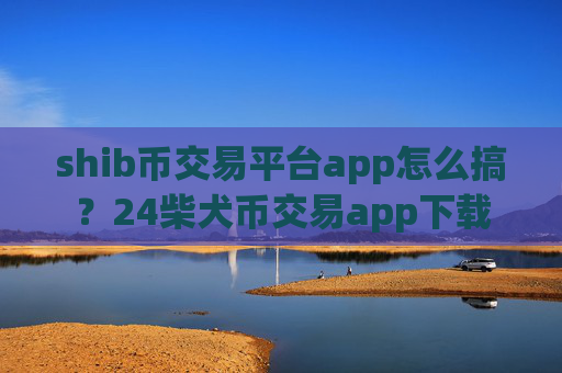 shib币交易平台app怎么搞?24柴犬币交易app下载