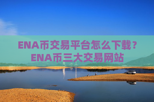 ENA币交易平台怎么下载?ENA币三大交易网站