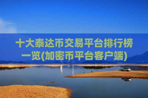 十大泰达币交易平台排行榜一览(加密币平台客户端)
