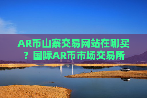 AR币山寨交易网站在哪买？国际AR币市场交易所