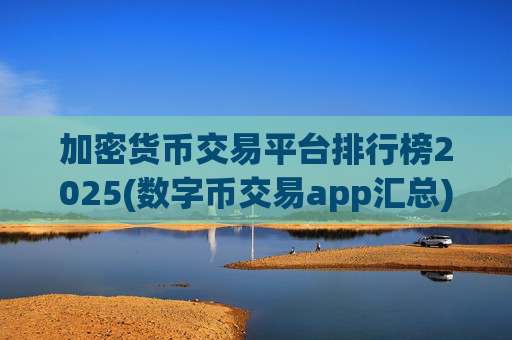 加密货币交易平台排行榜2025(数字币交易app汇总)