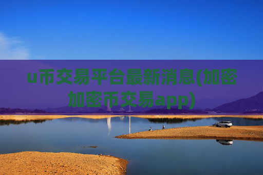 u币交易平台最新消息(加密加密币交易app)