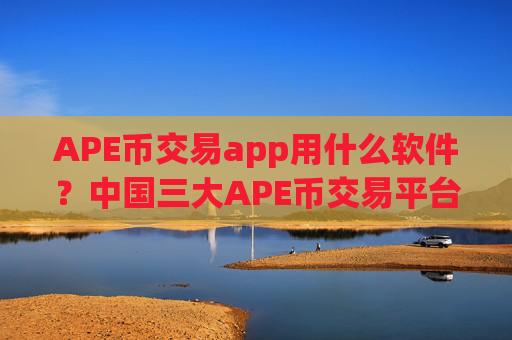 APE币交易app用什么软件?中国三大APE币交易平台app