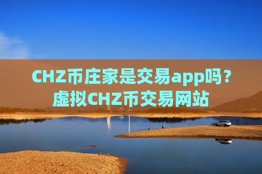 CHZ币庄家是交易app吗?虚拟CHZ币交易网站