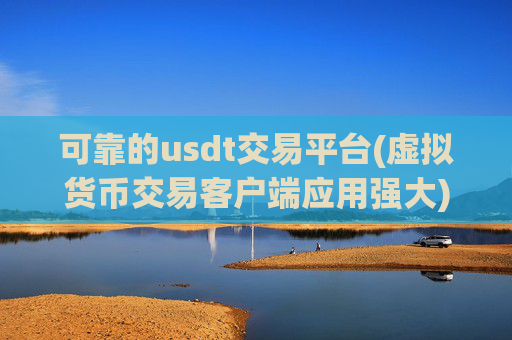 可靠的usdt交易平台(虚拟货币交易客户端应用强大)