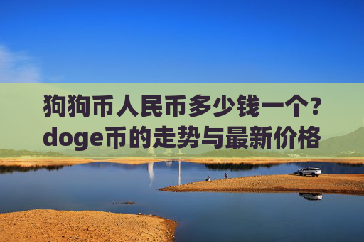 狗狗币人民币多少钱一个?doge币的走势与最新价格(现价3.2034元)