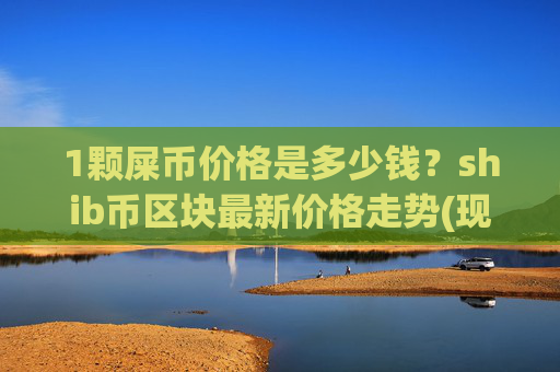 1颗屎币价格是多少钱?shib币区块最新价格走势(现价0.00022673元)