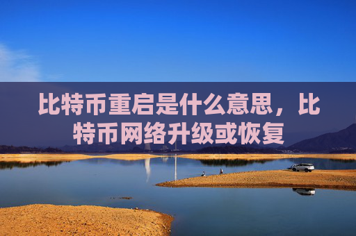 比特币重启是什么意思，比特币网络升级或恢复