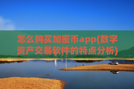 怎么购买加密币app(数字资产交易软件的特点分析)
